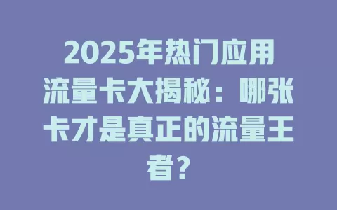 2025年热门应用流量卡大揭秘：哪张卡才是真正的流量王者？