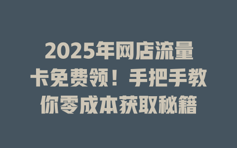 2025年网店流量卡免费领！手把手教你零成本获取秘籍