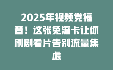2025年视频党福音！这张免流卡让你刷剧看片告别流量焦虑