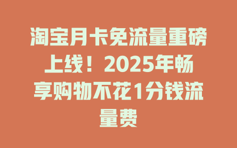 淘宝月卡免流量重磅上线！2025年畅享购物不花1分钱流量费