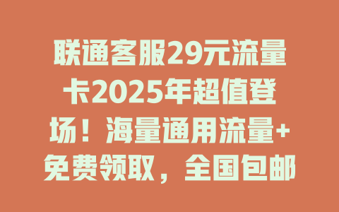 联通客服29元流量卡2025年超值登场！海量通用流量+免费领取，全国包邮速发！