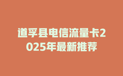 道孚县电信流量卡2025年最新推荐