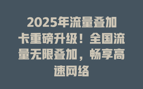2025年流量叠加卡重磅升级！全国流量无限叠加，畅享高速网络