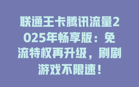 联通王卡腾讯流量2025年畅享版：免流特权再升级，刷剧游戏不限速！