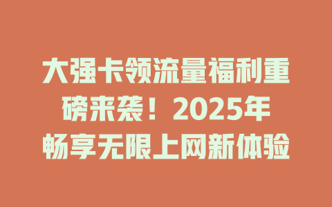 大强卡领流量福利重磅来袭！2025年畅享无限上网新体验