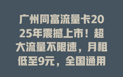 广州同富流量卡2025年震撼上市！超大流量不限速，月租低至9元，全国通用！