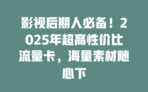 影视后期人必备！2025年超高性价比流量卡，海量素材随心下