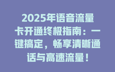 2025年语音流量卡开通终极指南：一键搞定，畅享清晰通话与高速流量！