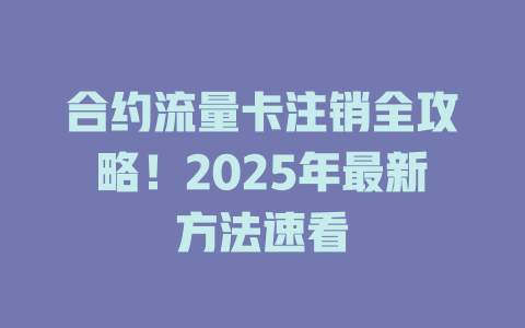 合约流量卡注销全攻略！2025年最新方法速看