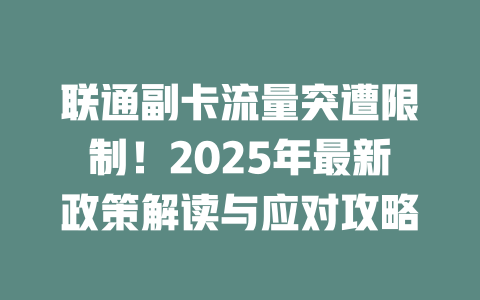 联通副卡流量突遭限制！2025年最新政策解读与应对攻略