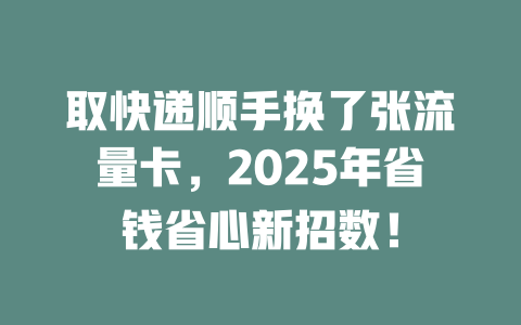 取快递顺手换了张流量卡，2025年省钱省心新招数！