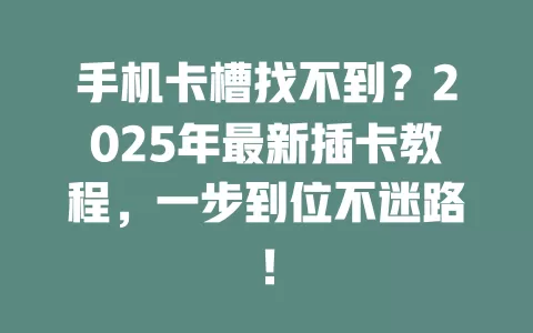 手机卡槽找不到？2025年最新插卡教程，一步到位不迷路！