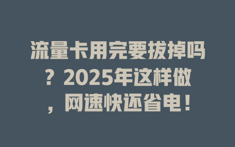 流量卡用完要拔掉吗？2025年这样做，网速快还省电！