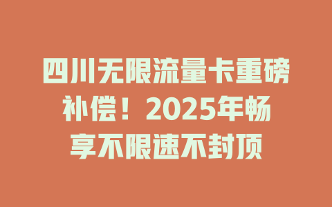 四川无限流量卡重磅补偿！2025年畅享不限速不封顶