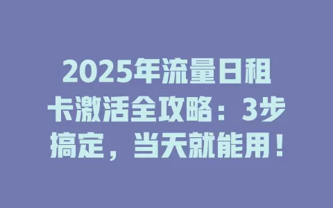 2025年流量日租卡激活全攻略：3步搞定，当天就能用！