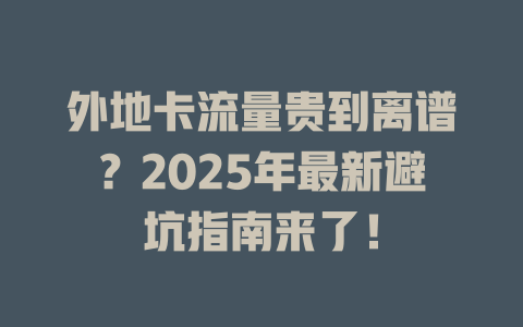 外地卡流量贵到离谱？2025年最新避坑指南来了！