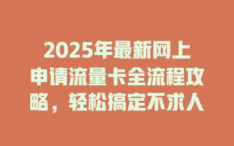 2025年最新网上申请流量卡全流程攻略，轻松搞定不求人