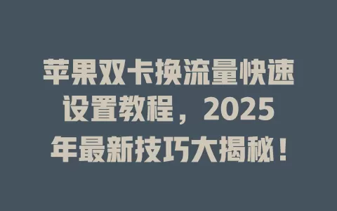 苹果双卡换流量快速设置教程，2025年最新技巧大揭秘！