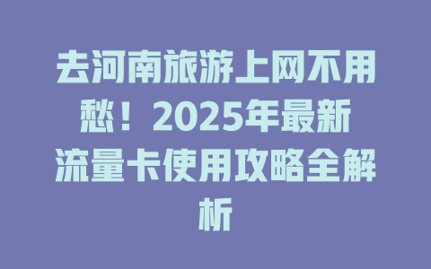 去河南旅游上网不用愁！2025年最新流量卡使用攻略全解析