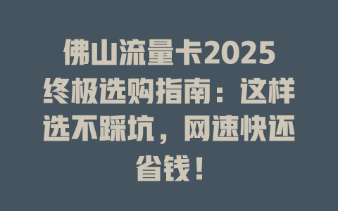 佛山流量卡2025终极选购指南：这样选不踩坑，网速快还省钱！