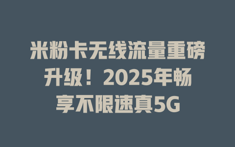 米粉卡无线流量重磅升级！2025年畅享不限速真5G