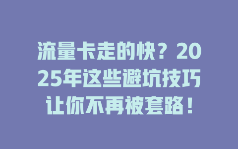 流量卡走的快？2025年这些避坑技巧让你不再被套路！