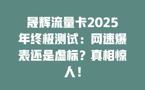 晟辉流量卡2025年终极测试：网速爆表还是虚标？真相惊人！