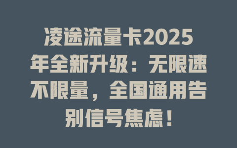 凌途流量卡2025年全新升级：无限速不限量，全国通用告别信号焦虑！