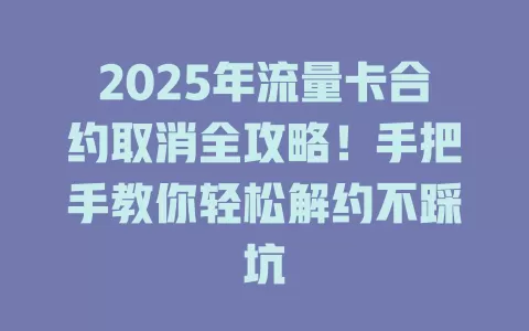 2025年流量卡合约取消全攻略！手把手教你轻松解约不踩坑