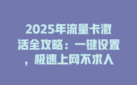 2025年流量卡激活全攻略：一键设置，极速上网不求人