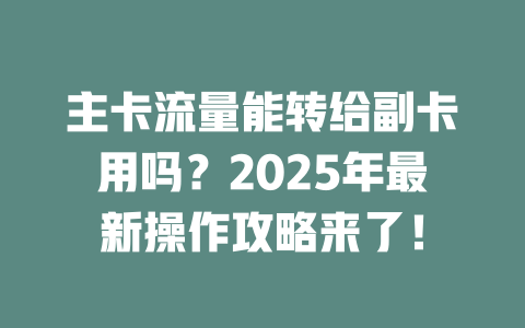 主卡流量能转给副卡用吗？2025年最新操作攻略来了！