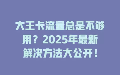 大王卡流量总是不够用？2025年最新解决方法大公开！