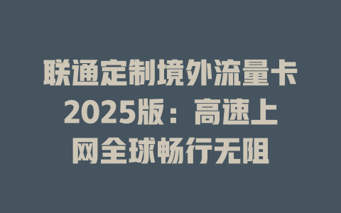 联通定制境外流量卡2025版：高速上网全球畅行无阻