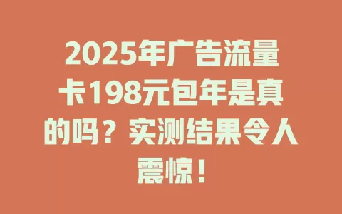2025年广告流量卡198元包年是真的吗？实测结果令人震惊！