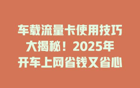 车载流量卡使用技巧大揭秘！2025年开车上网省钱又省心