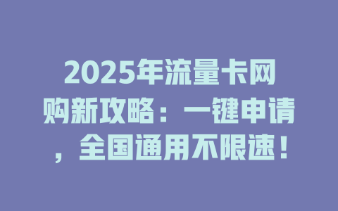 2025年流量卡网购新攻略：一键申请，全国通用不限速！