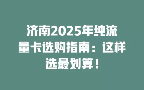 济南2025年纯流量卡选购指南：这样选最划算！