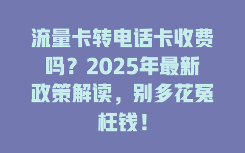 流量卡转电话卡收费吗？2025年最新政策解读，别多花冤枉钱！