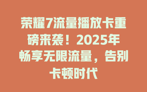 荣耀7流量播放卡重磅来袭！2025年畅享无限流量，告别卡顿时代