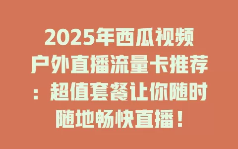 2025年西瓜视频户外直播流量卡推荐：超值套餐让你随时随地畅快直播！