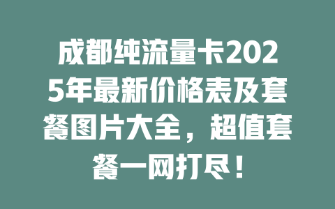 成都纯流量卡2025年最新价格表及套餐图片大全，超值套餐一网打尽！