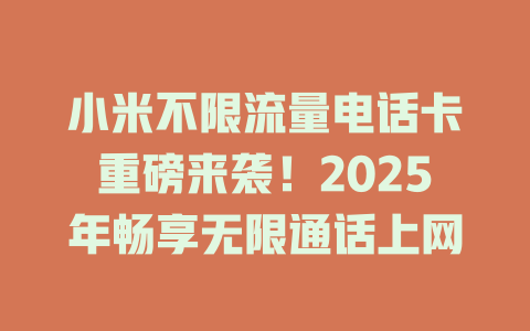 小米不限流量电话卡重磅来袭！2025年畅享无限通话上网