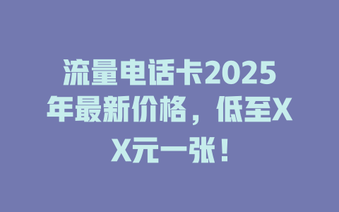 流量电话卡2025年最新价格，低至XX元一张！