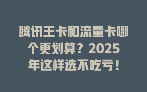 腾讯王卡和流量卡哪个更划算？2025年这样选不吃亏！