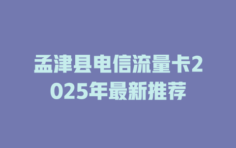 孟津县电信流量卡2025年最新推荐