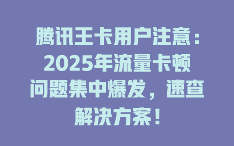腾讯王卡用户注意：2025年流量卡顿问题集中爆发，速查解决方案！