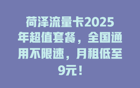 荷泽流量卡2025年超值套餐，全国通用不限速，月租低至9元！