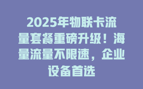 2025年物联卡流量套餐重磅升级！海量流量不限速，企业设备首选