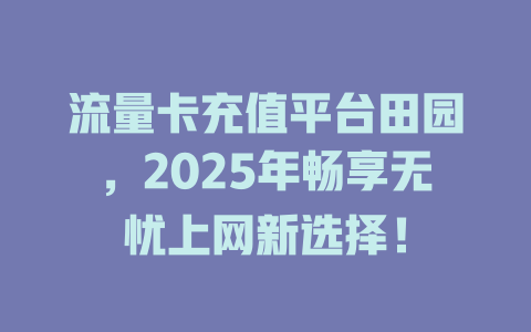 流量卡充值平台田园，2025年畅享无忧上网新选择！