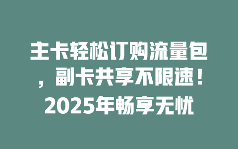 主卡轻松订购流量包，副卡共享不限速！2025年畅享无忧